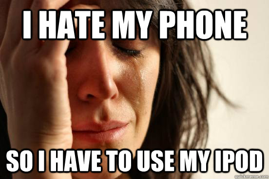 I hate my phone so I have to use my ipod  First World Problems