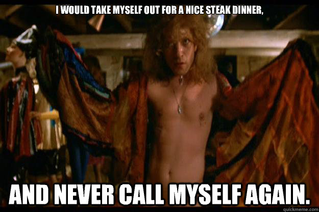 I would take myself out for a nice steak dinner, And never call myself again.  