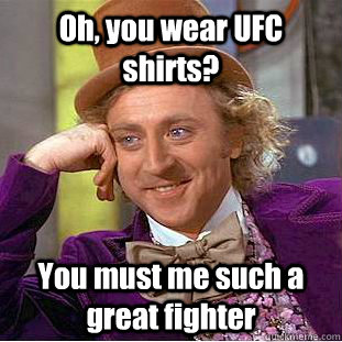 Oh, you wear UFC shirts? You must me such a great fighter  Creepy Wonka