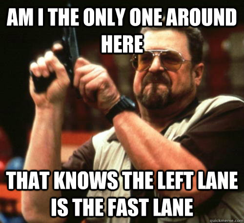 Am i the only one around here that knows the left lane is the fast lane - Am i the only one around here that knows the left lane is the fast lane  Am I The Only One Around Here