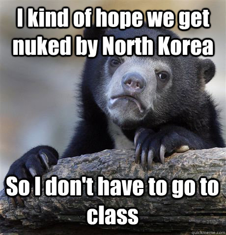 I kind of hope we get nuked by North Korea So I don't have to go to class   Confession Bear