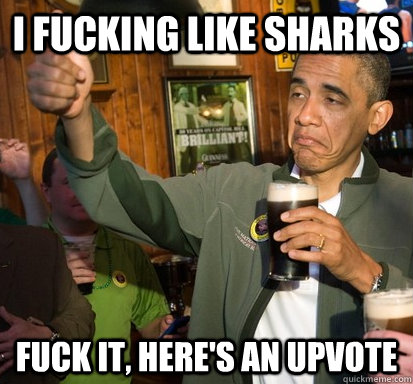 i fucking like sharks Fuck it, here's an upvote  Upvote Obama