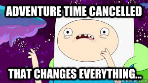 Adventure time cancelled that changes everything... - Adventure time cancelled that changes everything...  That changes every thing