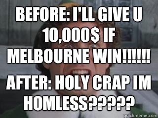 Before: I'll give u 10,000$ if melbourne win!!!!!! After: HOLY CRAP IM HOMLESS????? - Before: I'll give u 10,000$ if melbourne win!!!!!! After: HOLY CRAP IM HOMLESS?????  Misc