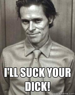  I'll suck your dick! -  I'll suck your dick!  Willem Dafoe wants to suck your dick