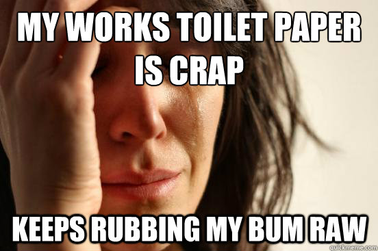 My works Toilet paper is crap Keeps rubbing my bum raw  First World Problems