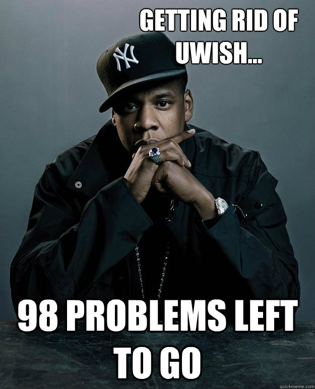 Getting RId Of 
UWISH... 98 problems left to go  Jay Z Problems