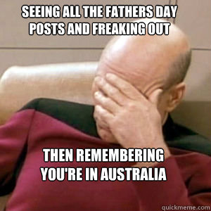 seeing all the fathers day posts and freaking out then Remembering you're in Australia - seeing all the fathers day posts and freaking out then Remembering you're in Australia  FacePalm