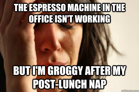 The espresso machine in the office isn't working but i'm groggy after my post-lunch nap  First World Problems