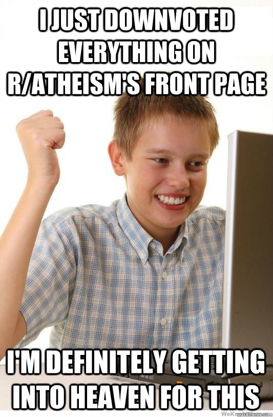 I just downvoted everything on r/atheism's front page I'm definitely getting into heaven for this - I just downvoted everything on r/atheism's front page I'm definitely getting into heaven for this  First Day On Internet Kid