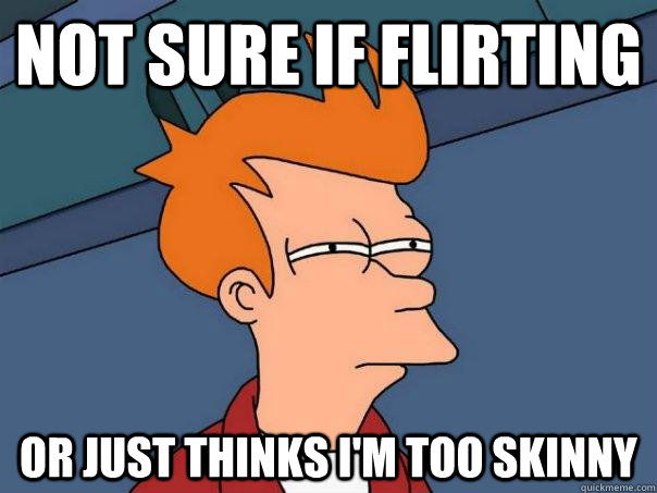 Not sure if flirting Or just thinks I'm too skinny  Futurama Fry