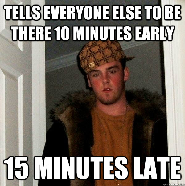 tells everyone else to be there 10 minutes early 15 minutes late - tells everyone else to be there 10 minutes early 15 minutes late  Scumbag Steve