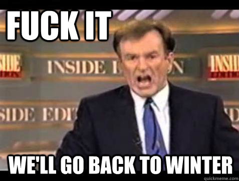 FUCK IT We'll go back to winter  Fuck it