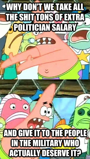 why don't we take all the shit tons of extra politician salary and give it to the people in the military who actually deserve it?  Push it somewhere else Patrick
