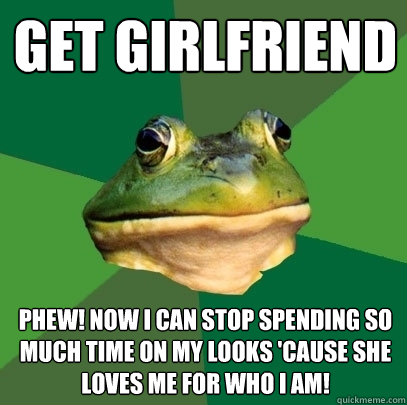 get girlfriend phew! now i can stop spending so much time on my looks 'cause she loves me for who I am!  Foul Bachelor Frog