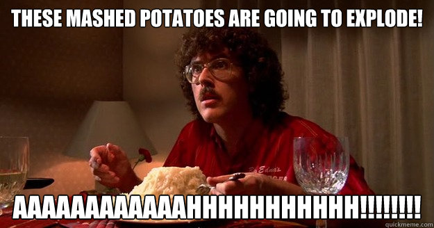 these mashed potatoes are going to explode! aaaaaaaaaaaahhhhhhhhhhh!!!!!!!! - these mashed potatoes are going to explode! aaaaaaaaaaaahhhhhhhhhhh!!!!!!!!  Weird Al UHF