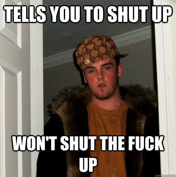 tells you to shut up won't shut the fuck up  Scumbag Steve