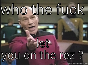 natives be like - WHO THE FUCK  LET YOU ON THE REZ?  Annoyed Picard