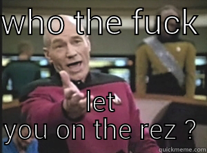 WHO THE FUCK  LET YOU ON THE REZ?  Annoyed Picard
