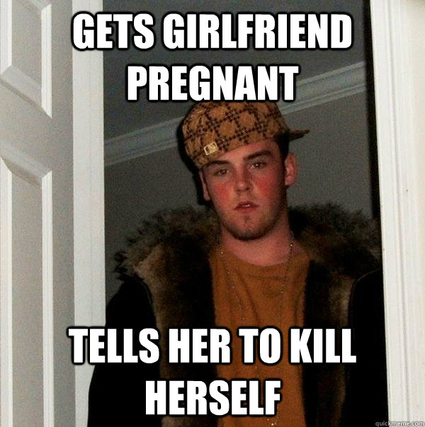 Gets girlfriend pregnant  tells her to kill herself - Gets girlfriend pregnant  tells her to kill herself  Scumbag Steve