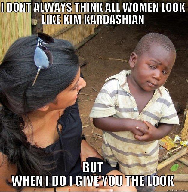 What a looker - I DONT ALWAYS THINK ALL WOMEN LOOK LIKE KIM KARDASHIAN BUT WHEN I DO I GIVE YOU THE LOOK Skeptical Third World Kid