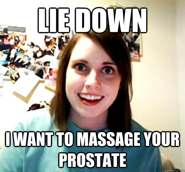lie down i want to massage your prostate  Overly Attached Girlfriend