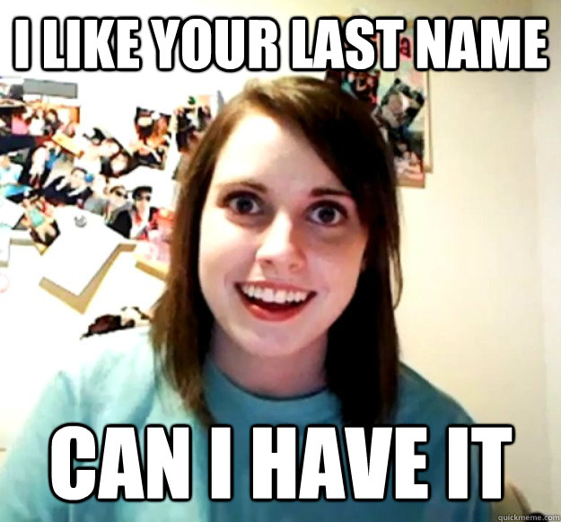 i like your last name can i have it  Overly Attached Girlfriend