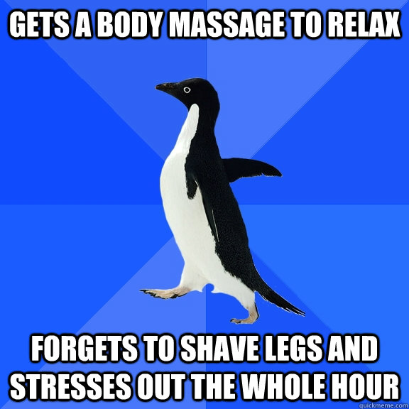 Gets a body massage to relax Forgets to shave legs and stresses out the whole hour  Socially Awkward Penguin