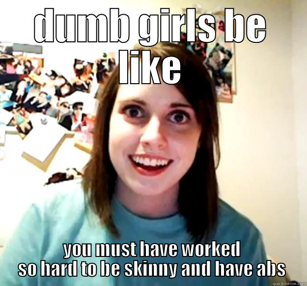 DUMB GIRLS BE LIKE YOU MUST HAVE WORKED SO HARD TO BE SKINNY AND HAVE ABS Overly Attached Girlfriend