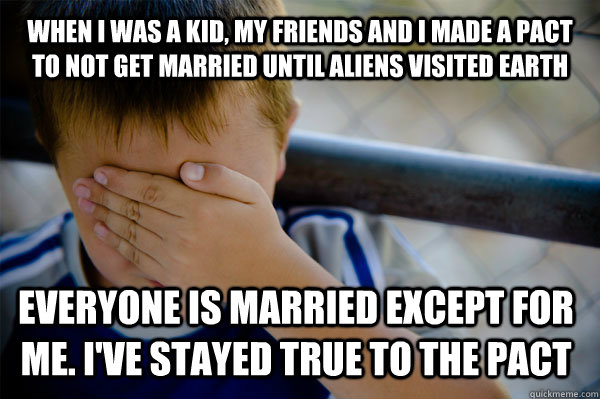 WHEN I WAS A KID, MY FRIENDS and i made a pact to not get married until Aliens visited earth Everyone is married except for me. I've stayed true to the pact - WHEN I WAS A KID, MY FRIENDS and i made a pact to not get married until Aliens visited earth Everyone is married except for me. I've stayed true to the pact  Confession kid