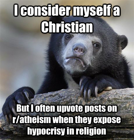 I consider myself a Christian But I often upvote posts on r/atheism when they expose hypocrisy in religion - I consider myself a Christian But I often upvote posts on r/atheism when they expose hypocrisy in religion  Confession Bear