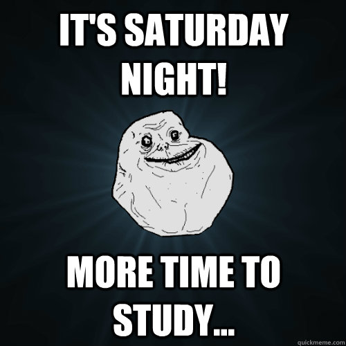 It's Saturday night! More time to study...  Forever Alone