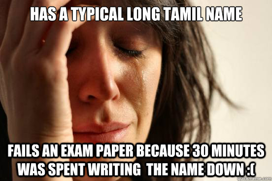 has a typical long tamil name
 FAILS AN EXAM PAPER BECAUSE 30 MINUTES WAS SPENT WRITING  the name down :(  First World Problems