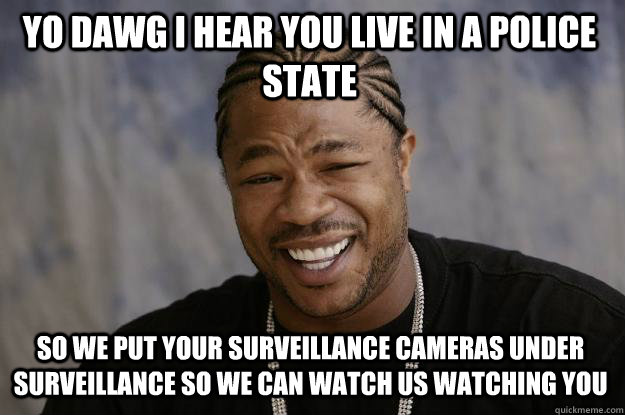 YO DAWG I HEAR YOU LIVE IN A POLICE STATE SO WE PUT YOUR SURVEILLANCE CAMERAS UNDER SURVEILLANCE SO WE CAN WATCH US WATCHING YOU  Xzibit meme