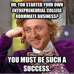Oh, you started your own entrepreneurial college roommate business?  you must be such a success.  Condescending Wonka