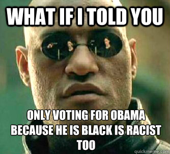 What if I told you only voting for Obama because he is black is racist too - What if I told you only voting for Obama because he is black is racist too  What if I told you