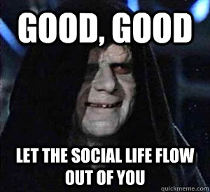 Good, good let the social life flow out of you  Happy Emperor Palpatine