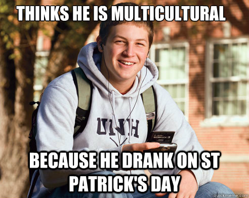 Thinks he is multicultural Because he drank on st patrick's day   College Freshman