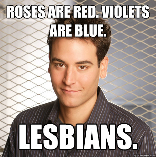 Roses are red. Violets are blue. Lesbians.  Scumbag Ted Mosby