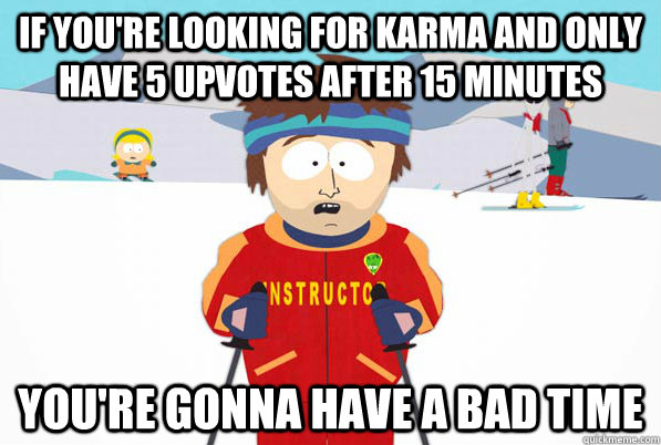 if you're looking for karma and only have 5 upvotes after 15 minutes You're gonna have a bad time - if you're looking for karma and only have 5 upvotes after 15 minutes You're gonna have a bad time  Southpark Instructor