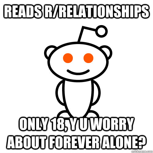 Reads r/relationships Only 18, y u worry about forever alone?  Scumbag Redditor