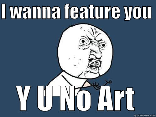 I WANNA FEATURE YOU  Y U NO ART Y U No