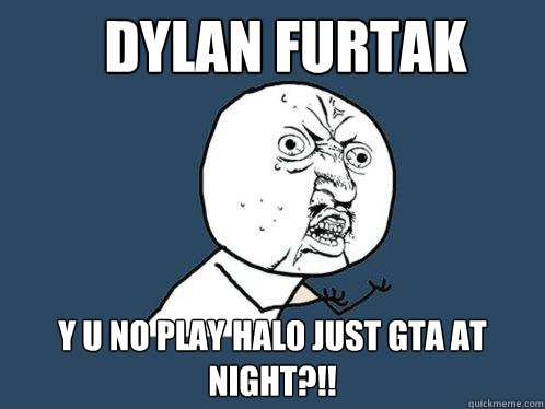 DYLAN FURTAK Y U NO PLAY HALO JUST gta at night?!!  Y U No