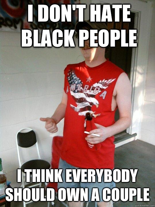 I don't hate black people I think everybody should own a couple  Redneck Randal
