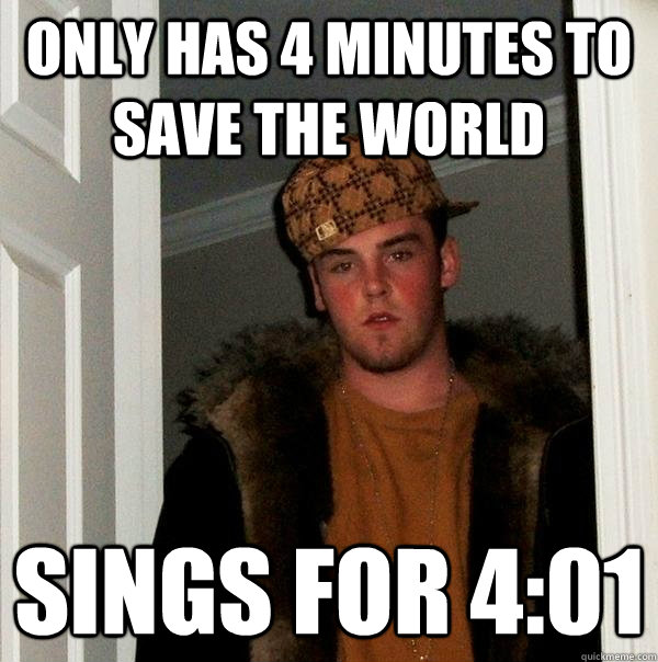 Only has 4 minutes to save the world Sings for 4:01  Scumbag Steve