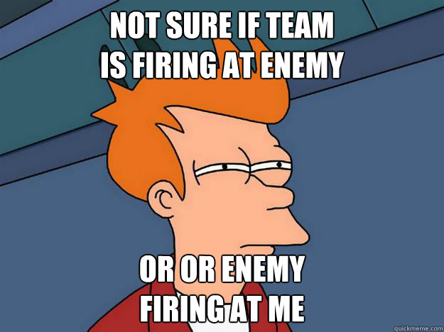 Not sure if team
is firing at enemy or or enemy
firing at me - Not sure if team
is firing at enemy or or enemy
firing at me  Skeptical fry