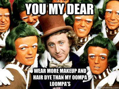 you my dear wear more makeup and hair dye than my oompa loompa's  