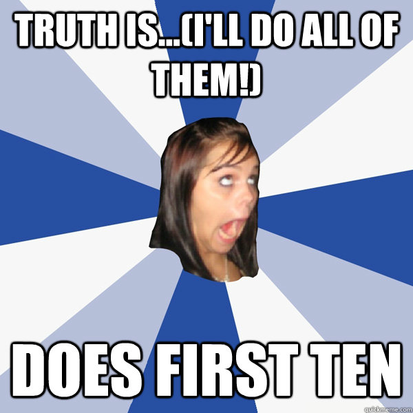 Truth is...(I'll do all of them!) Does first ten  Annoying Facebook Girl