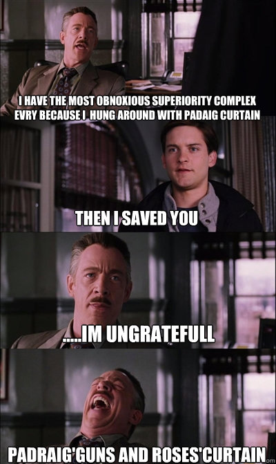 i have the most obnoxious superiority complex evry because i  hung around with padaig curtain then i saved you .....im ungratefull padraig'guns and roses'curtain - i have the most obnoxious superiority complex evry because i  hung around with padaig curtain then i saved you .....im ungratefull padraig'guns and roses'curtain  JJ Jameson