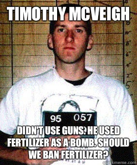 Timothy McVeigh Didn't use guns. He used fertilizer as a bomb. Should we ban fertilizer?  Timothy McVeigh